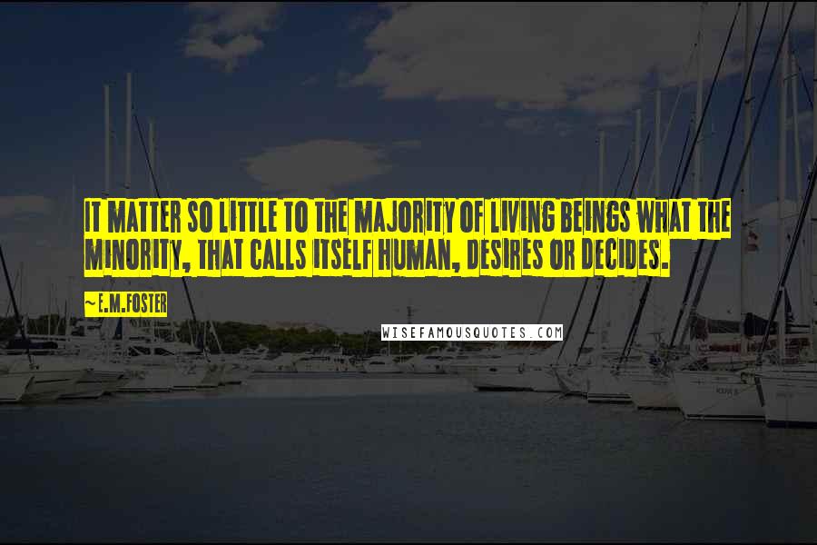 E.M.Foster Quotes: It matter so little to the majority of living beings what the minority, that calls itself human, desires or decides.