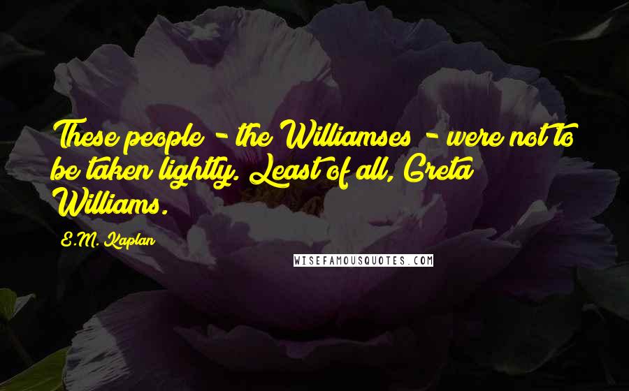 E.M. Kaplan Quotes: These people - the Williamses - were not to be taken lightly. Least of all, Greta Williams.