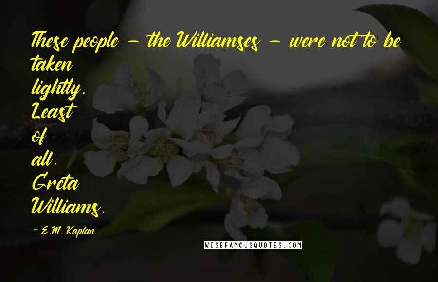 E.M. Kaplan Quotes: These people - the Williamses - were not to be taken lightly. Least of all, Greta Williams.