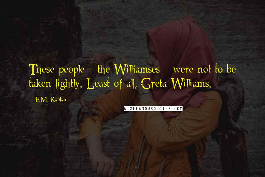 E.M. Kaplan Quotes: These people - the Williamses - were not to be taken lightly. Least of all, Greta Williams.