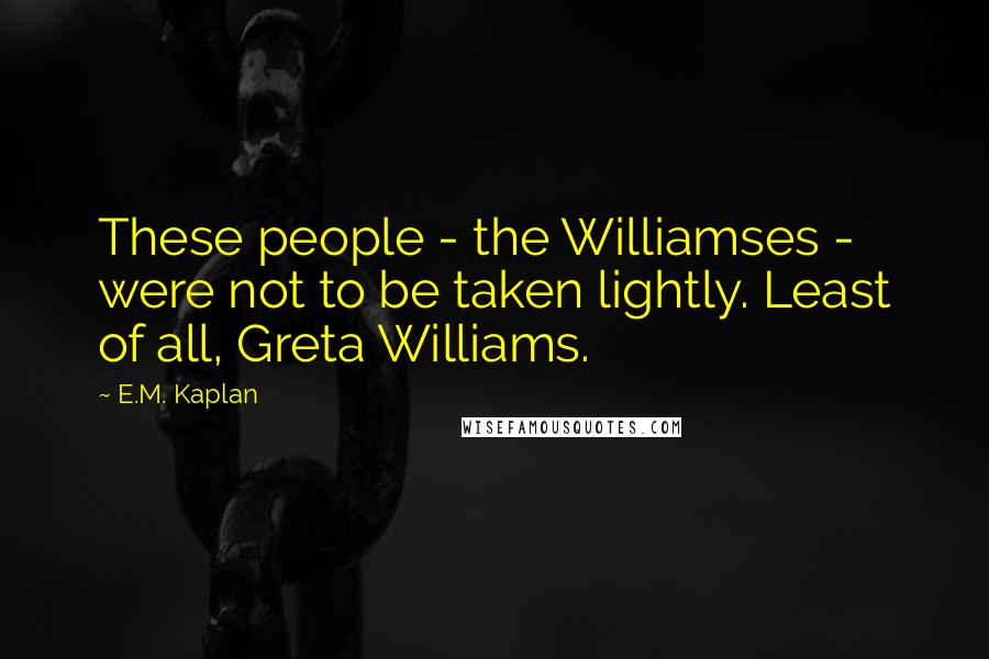 E.M. Kaplan Quotes: These people - the Williamses - were not to be taken lightly. Least of all, Greta Williams.