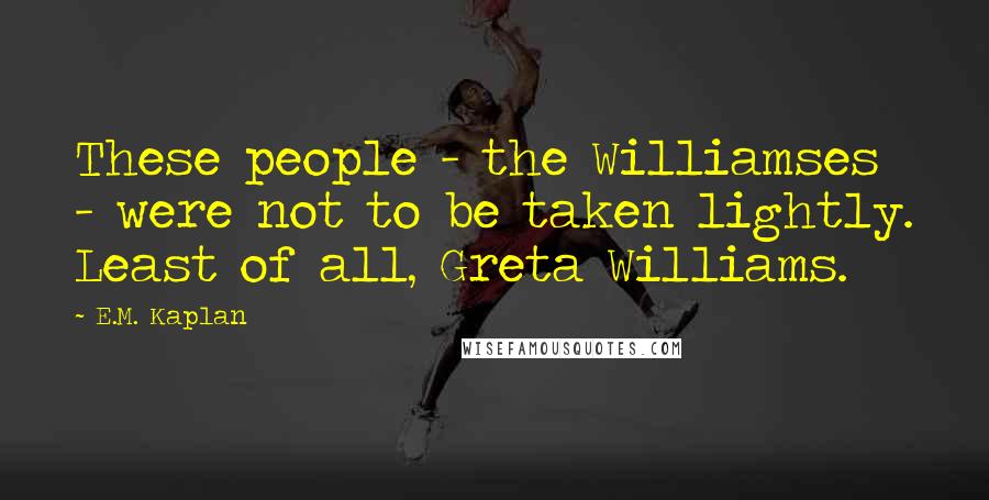 E.M. Kaplan Quotes: These people - the Williamses - were not to be taken lightly. Least of all, Greta Williams.