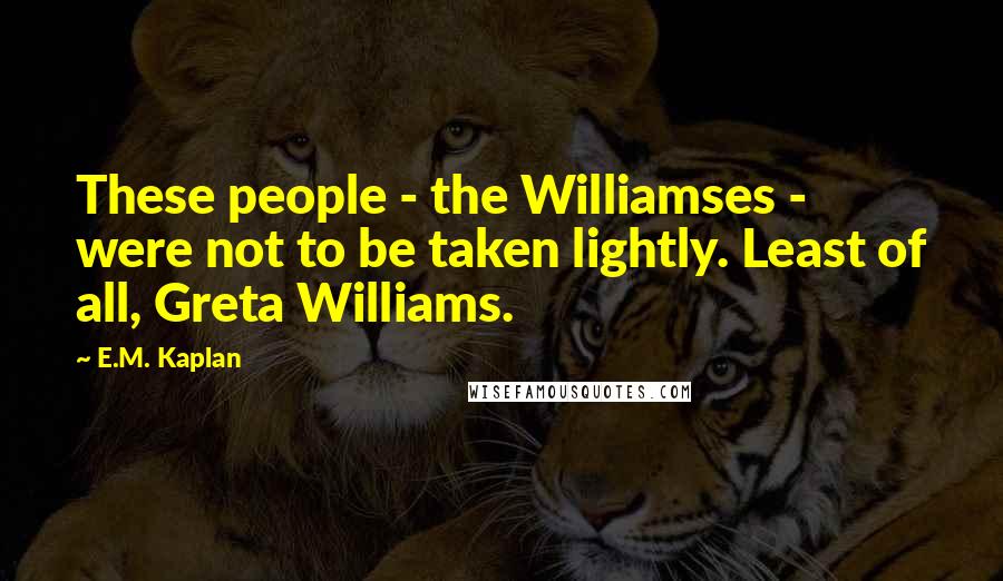 E.M. Kaplan Quotes: These people - the Williamses - were not to be taken lightly. Least of all, Greta Williams.