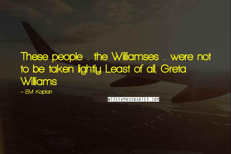 E.M. Kaplan Quotes: These people - the Williamses - were not to be taken lightly. Least of all, Greta Williams.