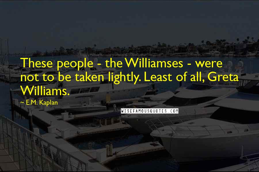 E.M. Kaplan Quotes: These people - the Williamses - were not to be taken lightly. Least of all, Greta Williams.