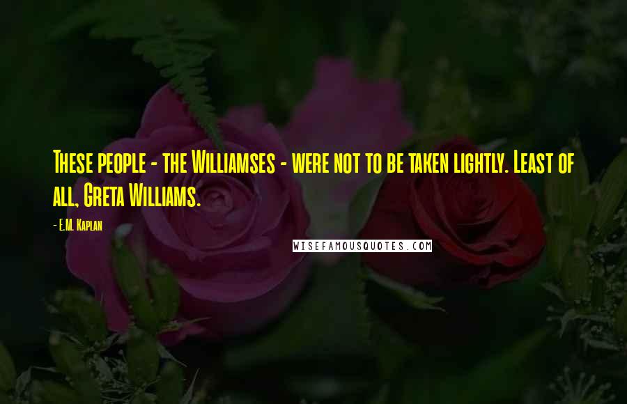E.M. Kaplan Quotes: These people - the Williamses - were not to be taken lightly. Least of all, Greta Williams.