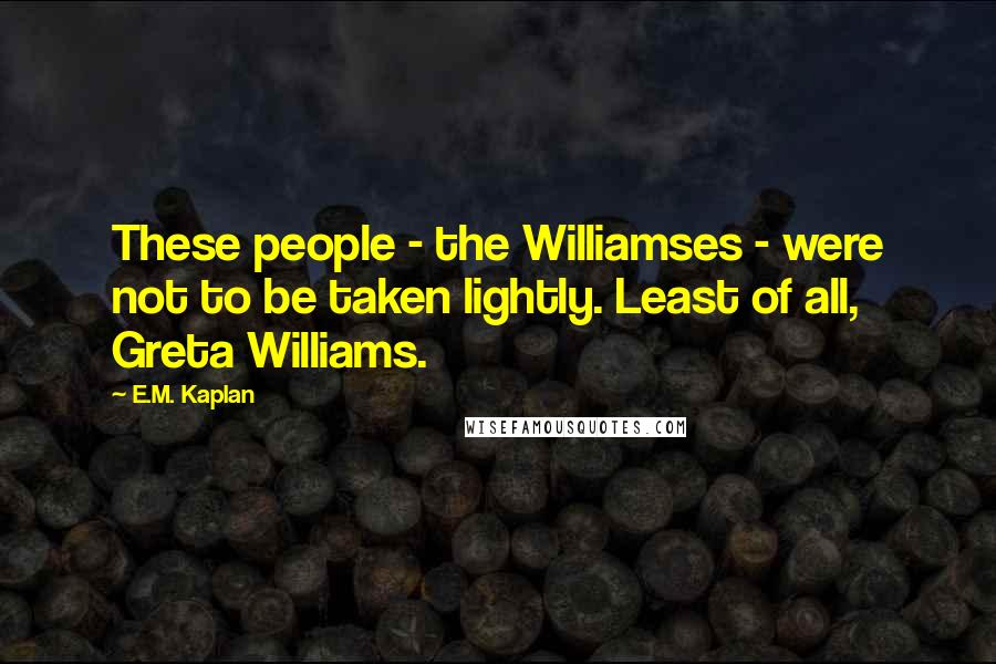 E.M. Kaplan Quotes: These people - the Williamses - were not to be taken lightly. Least of all, Greta Williams.