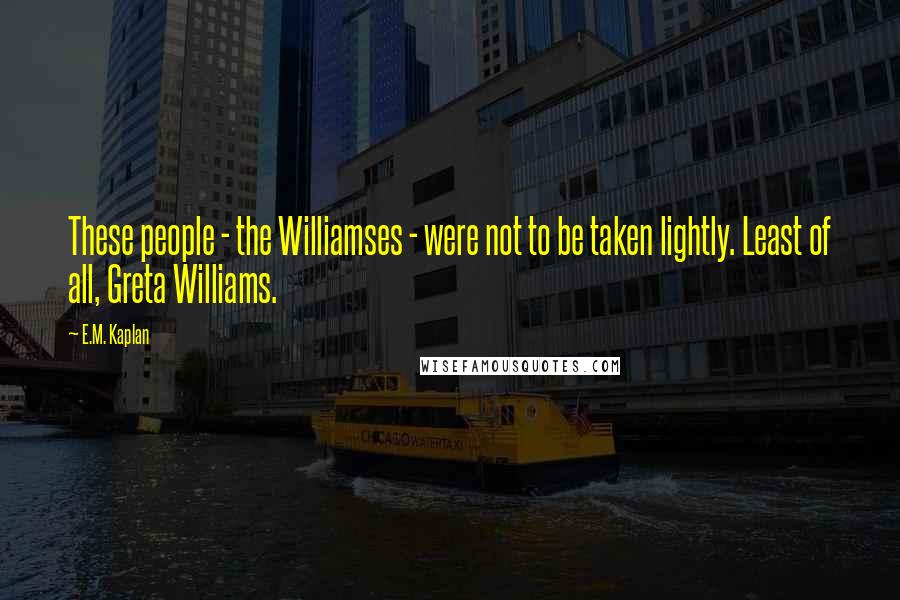 E.M. Kaplan Quotes: These people - the Williamses - were not to be taken lightly. Least of all, Greta Williams.