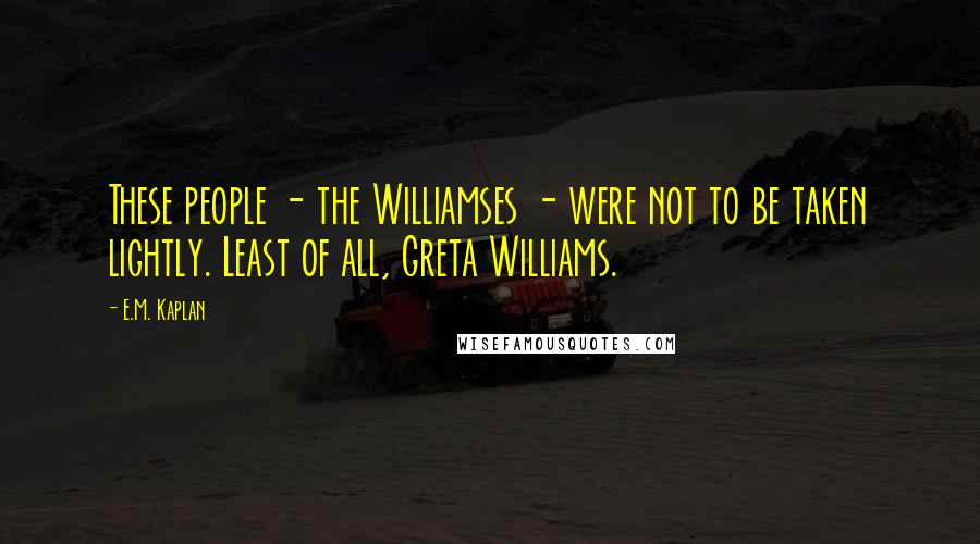 E.M. Kaplan Quotes: These people - the Williamses - were not to be taken lightly. Least of all, Greta Williams.