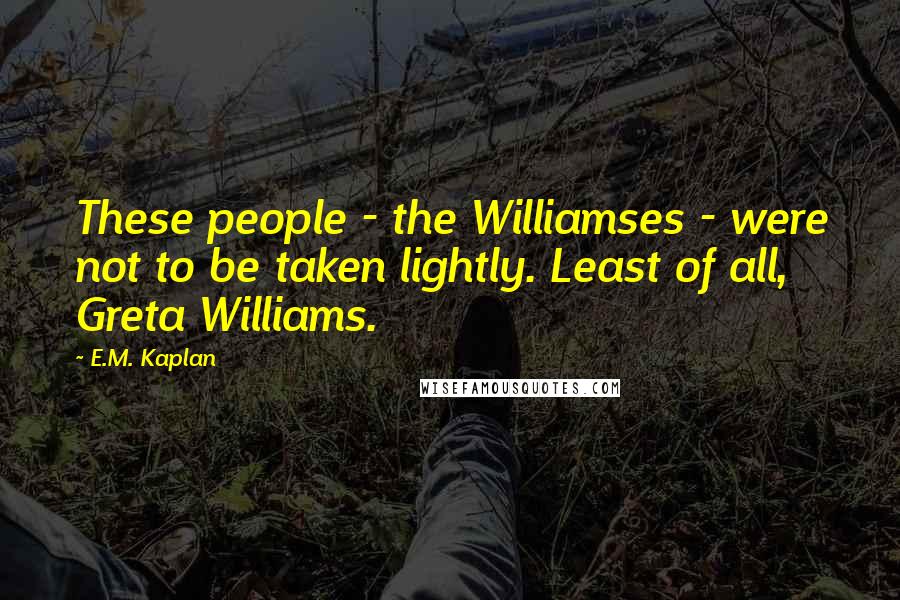 E.M. Kaplan Quotes: These people - the Williamses - were not to be taken lightly. Least of all, Greta Williams.