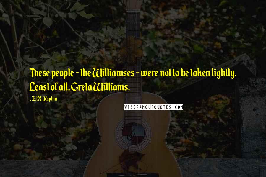 E.M. Kaplan Quotes: These people - the Williamses - were not to be taken lightly. Least of all, Greta Williams.