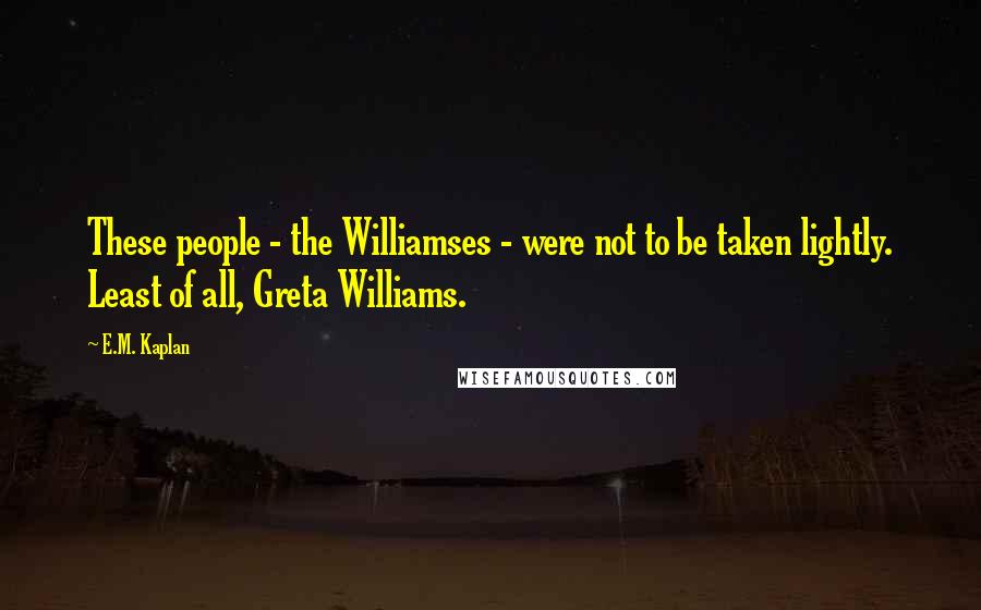 E.M. Kaplan Quotes: These people - the Williamses - were not to be taken lightly. Least of all, Greta Williams.