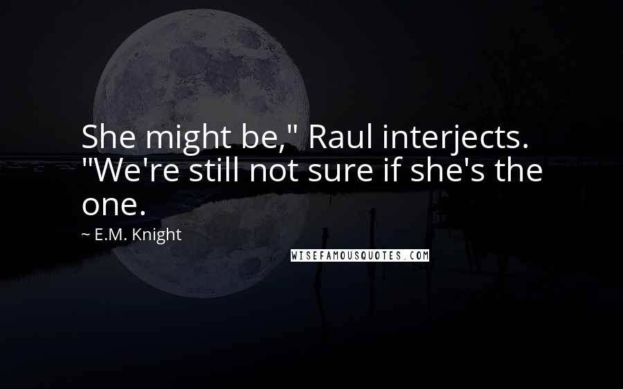 E.M. Knight Quotes: She might be," Raul interjects. "We're still not sure if she's the one.