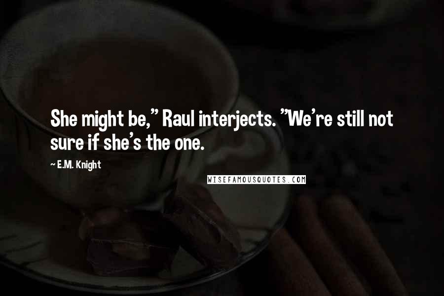 E.M. Knight Quotes: She might be," Raul interjects. "We're still not sure if she's the one.