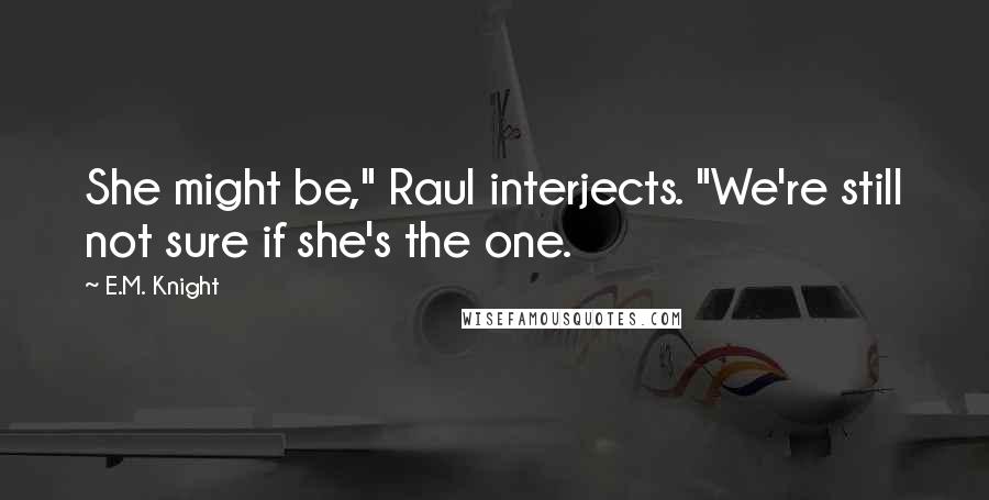 E.M. Knight Quotes: She might be," Raul interjects. "We're still not sure if she's the one.