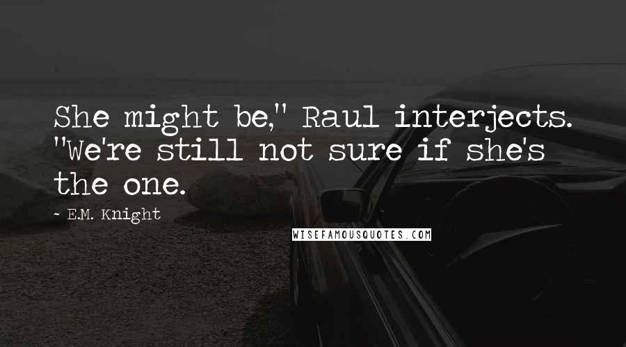 E.M. Knight Quotes: She might be," Raul interjects. "We're still not sure if she's the one.