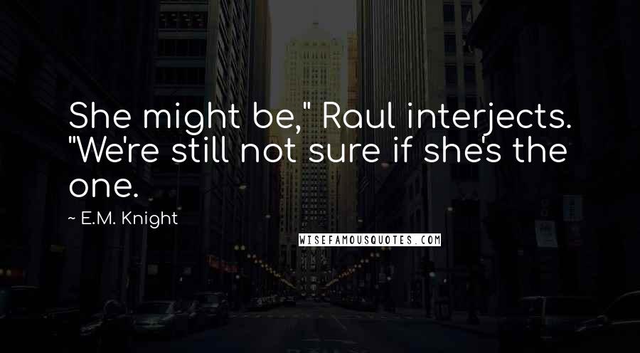 E.M. Knight Quotes: She might be," Raul interjects. "We're still not sure if she's the one.