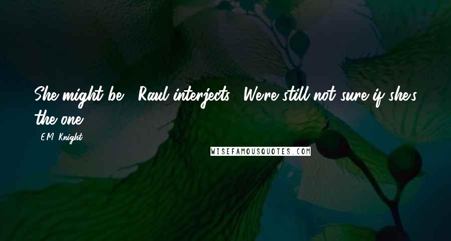 E.M. Knight Quotes: She might be," Raul interjects. "We're still not sure if she's the one.