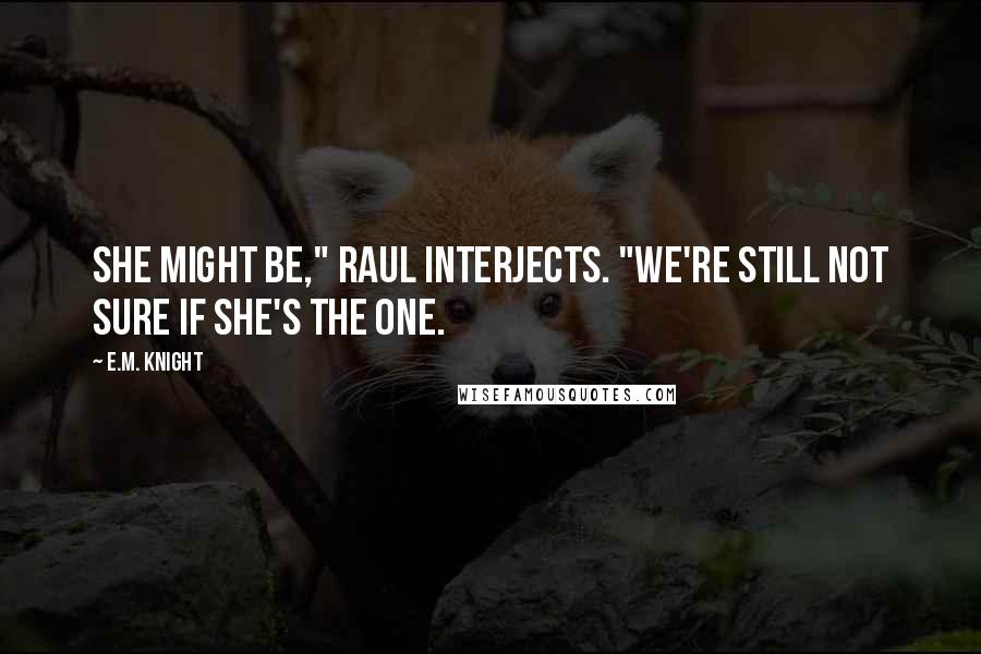 E.M. Knight Quotes: She might be," Raul interjects. "We're still not sure if she's the one.