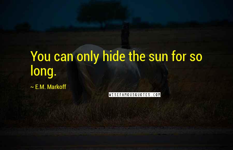 E.M. Markoff Quotes: You can only hide the sun for so long.