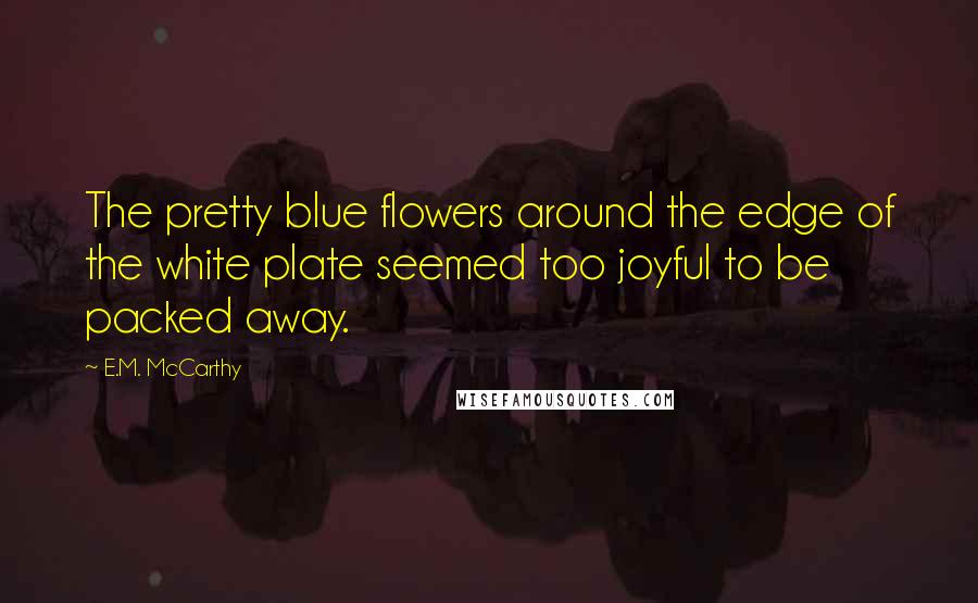 E.M. McCarthy Quotes: The pretty blue flowers around the edge of the white plate seemed too joyful to be packed away.