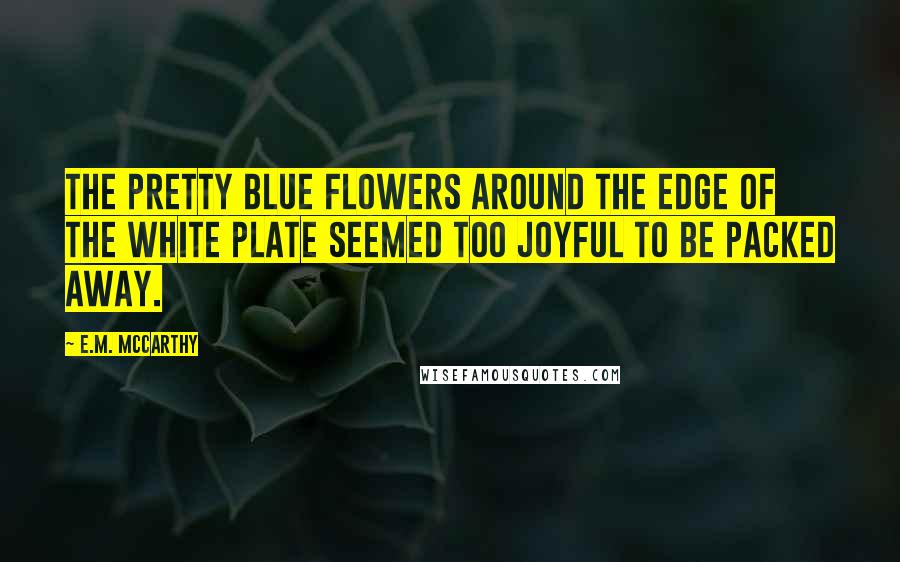 E.M. McCarthy Quotes: The pretty blue flowers around the edge of the white plate seemed too joyful to be packed away.