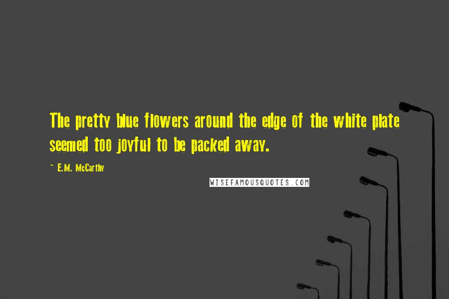 E.M. McCarthy Quotes: The pretty blue flowers around the edge of the white plate seemed too joyful to be packed away.