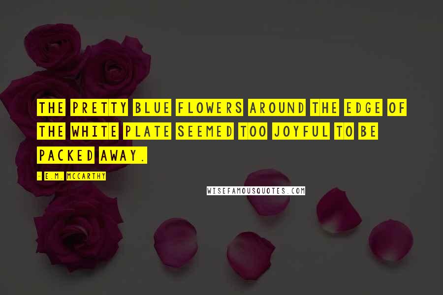 E.M. McCarthy Quotes: The pretty blue flowers around the edge of the white plate seemed too joyful to be packed away.