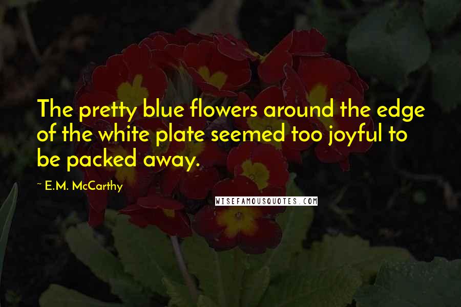 E.M. McCarthy Quotes: The pretty blue flowers around the edge of the white plate seemed too joyful to be packed away.