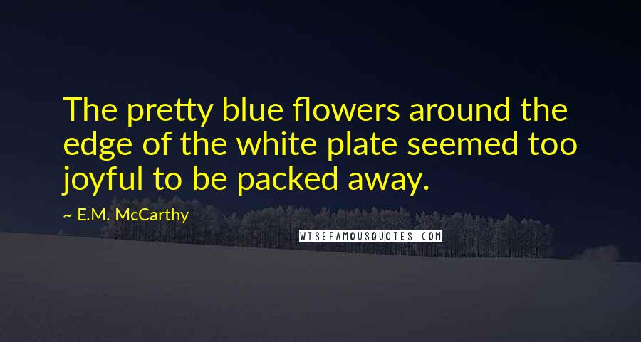 E.M. McCarthy Quotes: The pretty blue flowers around the edge of the white plate seemed too joyful to be packed away.