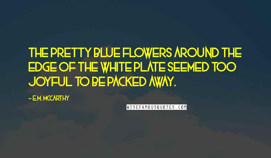 E.M. McCarthy Quotes: The pretty blue flowers around the edge of the white plate seemed too joyful to be packed away.