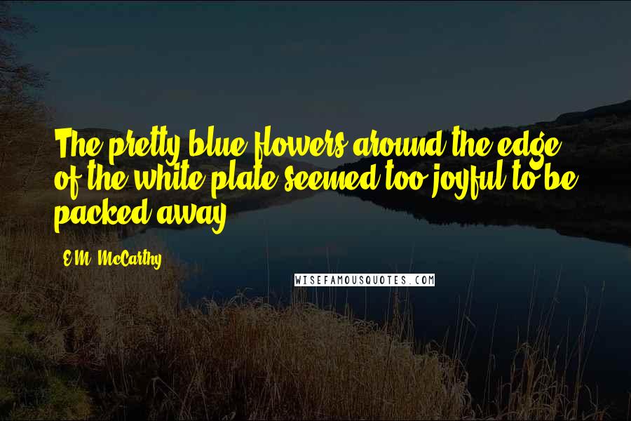 E.M. McCarthy Quotes: The pretty blue flowers around the edge of the white plate seemed too joyful to be packed away.