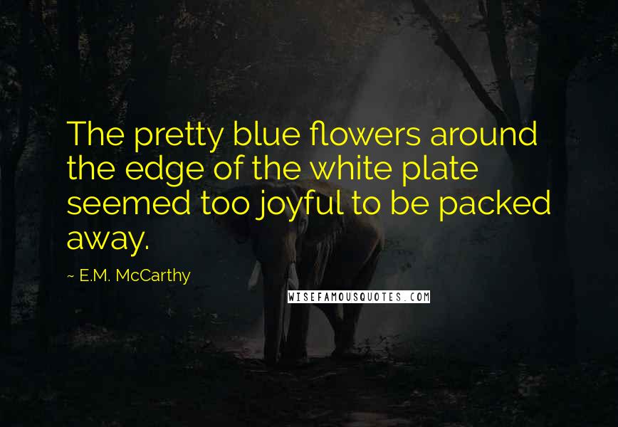 E.M. McCarthy Quotes: The pretty blue flowers around the edge of the white plate seemed too joyful to be packed away.
