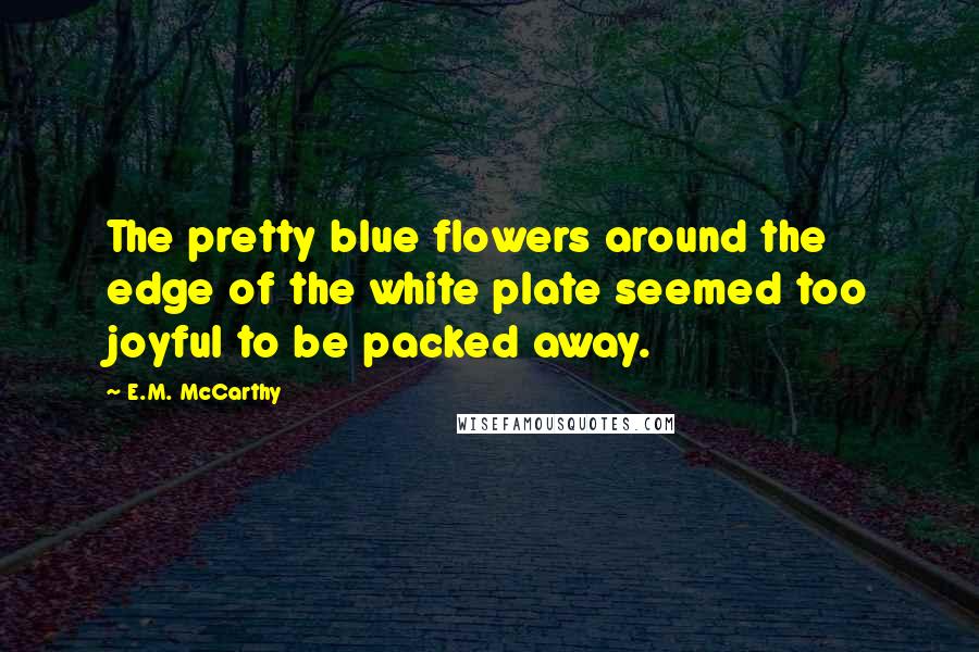 E.M. McCarthy Quotes: The pretty blue flowers around the edge of the white plate seemed too joyful to be packed away.