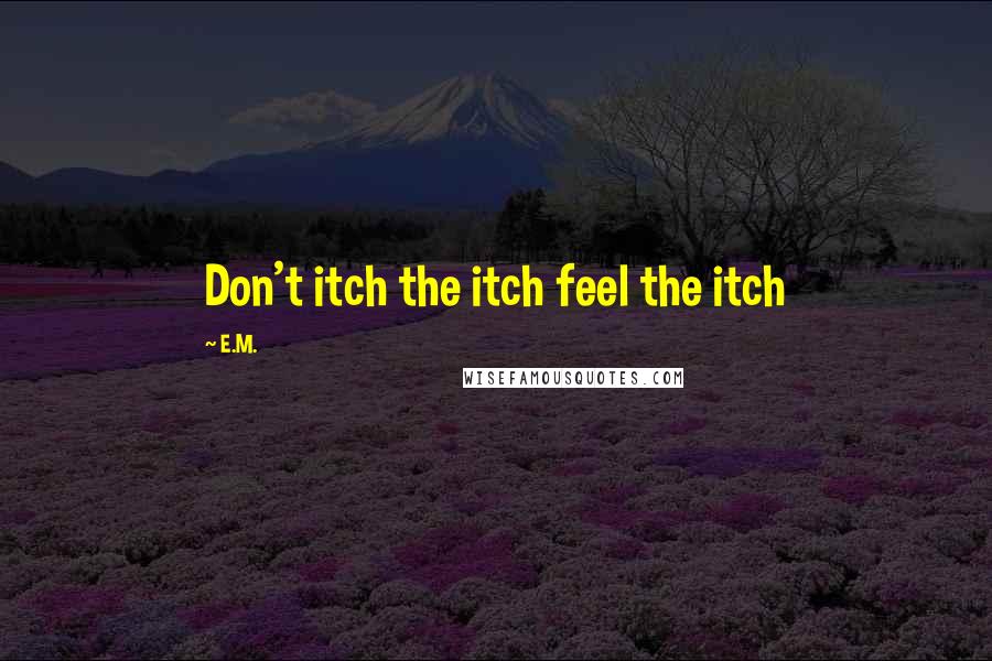 E.M. Quotes: Don't itch the itch feel the itch