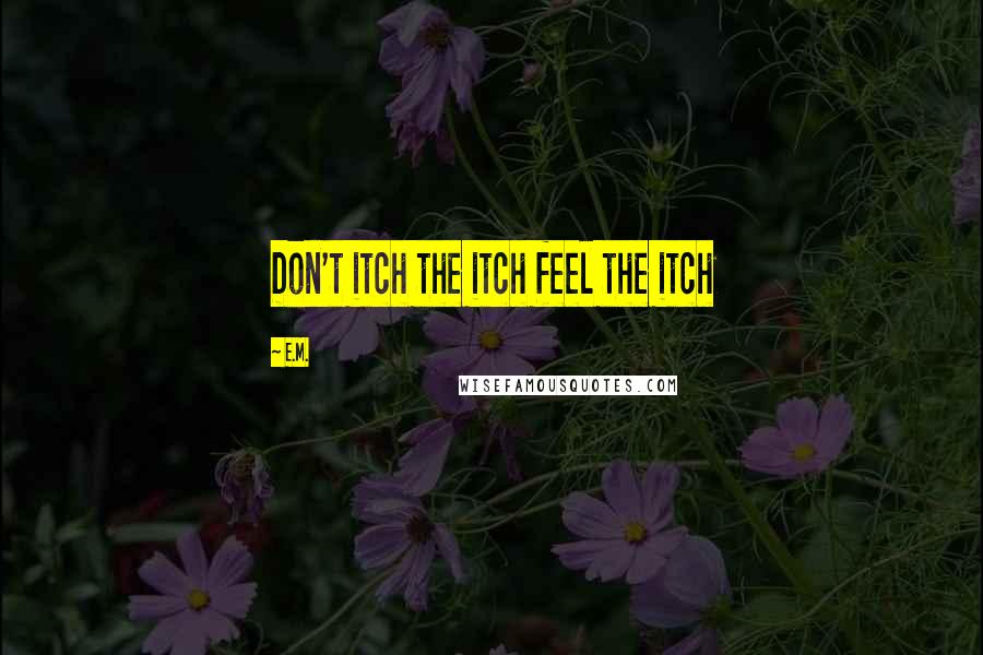 E.M. Quotes: Don't itch the itch feel the itch