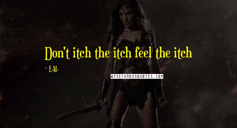E.M. Quotes: Don't itch the itch feel the itch