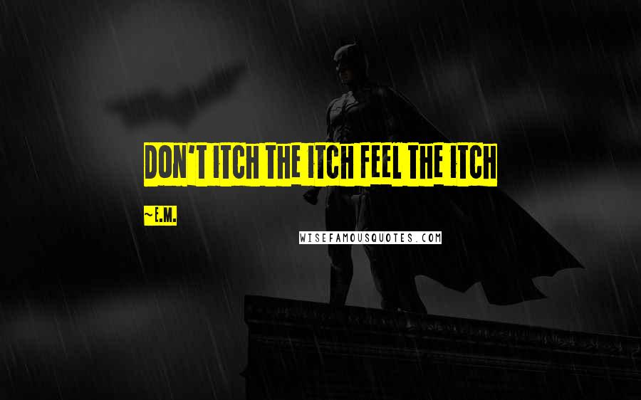 E.M. Quotes: Don't itch the itch feel the itch