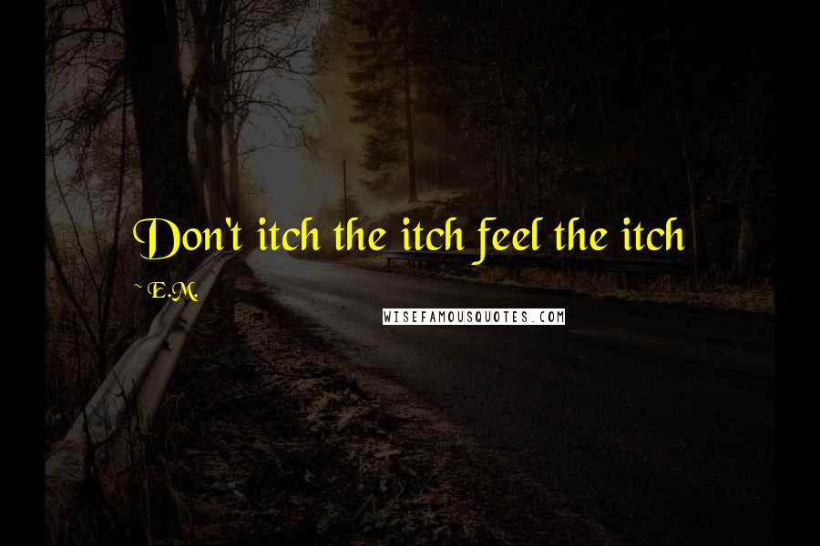 E.M. Quotes: Don't itch the itch feel the itch