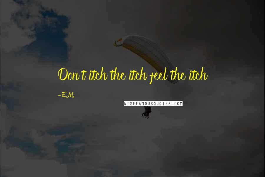 E.M. Quotes: Don't itch the itch feel the itch