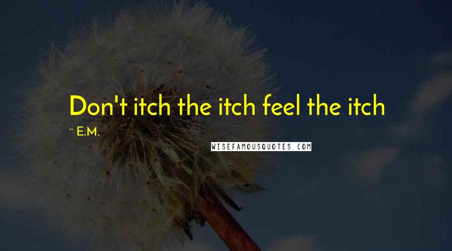 E.M. Quotes: Don't itch the itch feel the itch