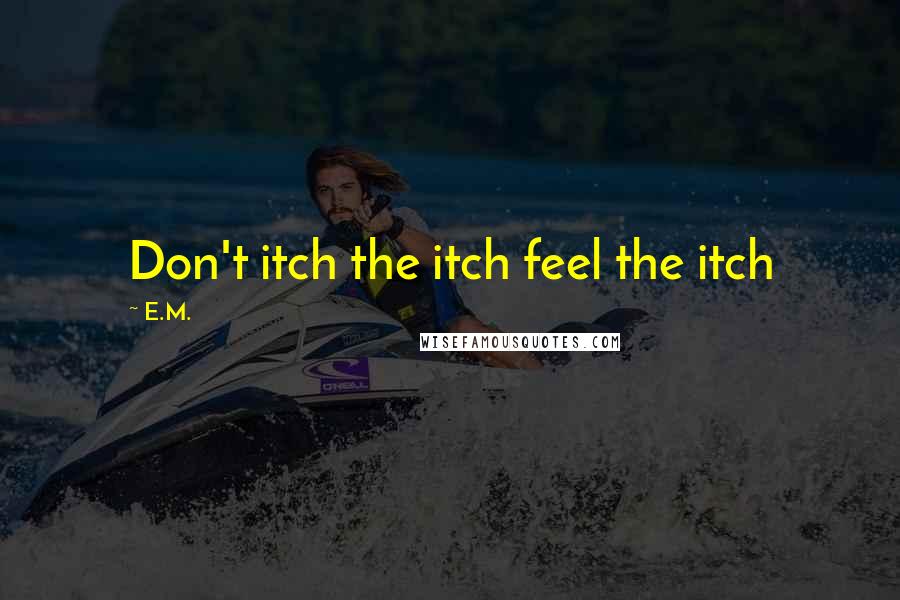 E.M. Quotes: Don't itch the itch feel the itch