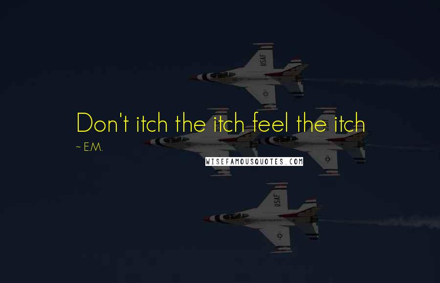 E.M. Quotes: Don't itch the itch feel the itch