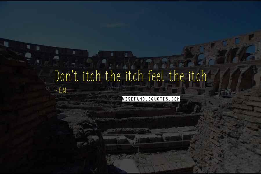 E.M. Quotes: Don't itch the itch feel the itch