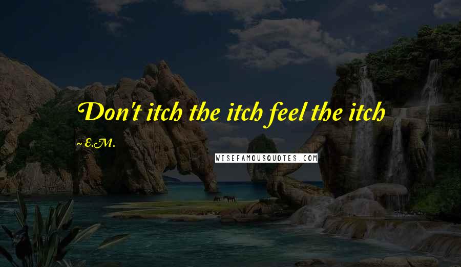 E.M. Quotes: Don't itch the itch feel the itch