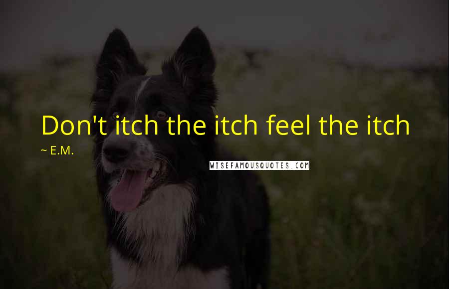 E.M. Quotes: Don't itch the itch feel the itch