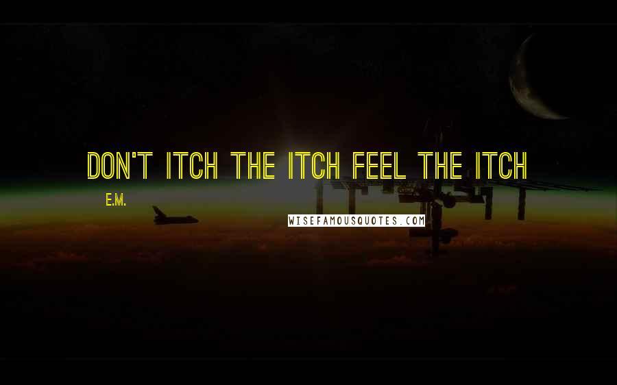 E.M. Quotes: Don't itch the itch feel the itch
