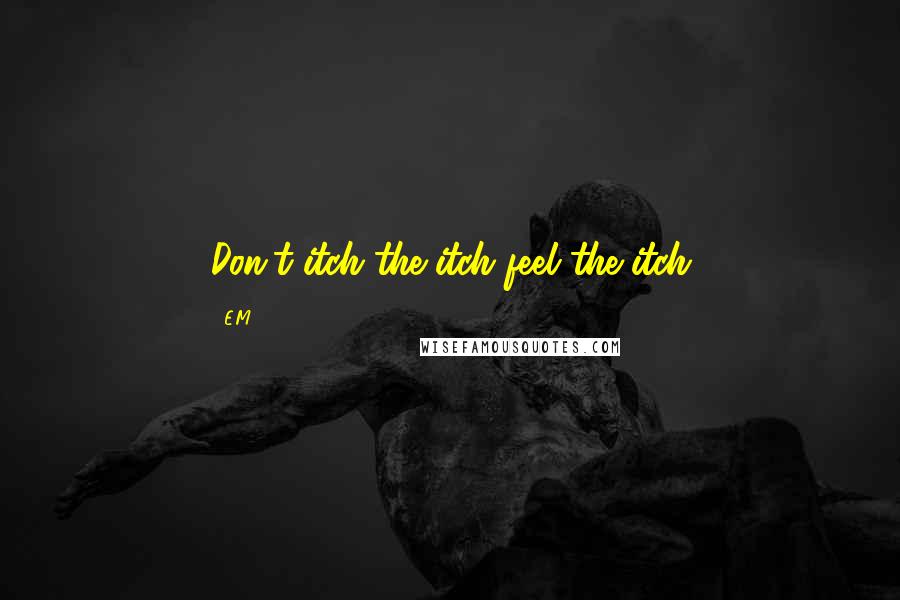 E.M. Quotes: Don't itch the itch feel the itch