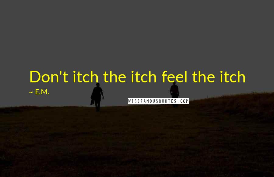 E.M. Quotes: Don't itch the itch feel the itch