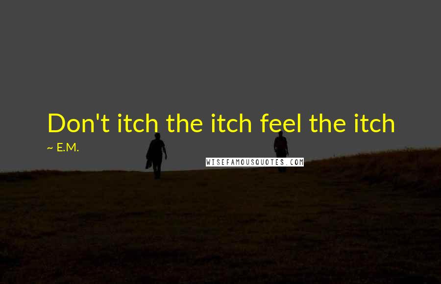 E.M. Quotes: Don't itch the itch feel the itch